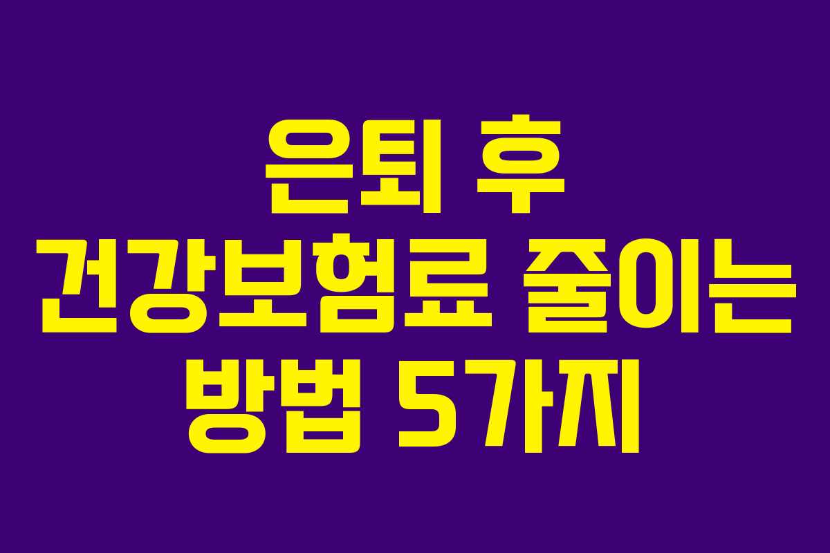 은퇴 후 건강보험료 줄이는 방법 5가지 은퇴 후 건강보험료 줄이는 방법 5가지