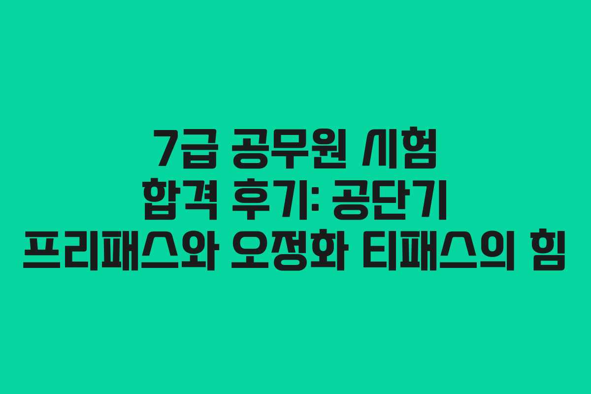 7급 공무원 시험 합격 후기: 공단기 프리패스와 오정화 티패스의 힘