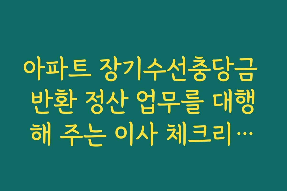 아파트 장기수선충당금 반환 정산 업무를 대행해 주는 이사 체크리스트 서비스 아파트 장기수선충당금 반환 정산 업무를 대행해 주는 이사 체크리스트 서비스