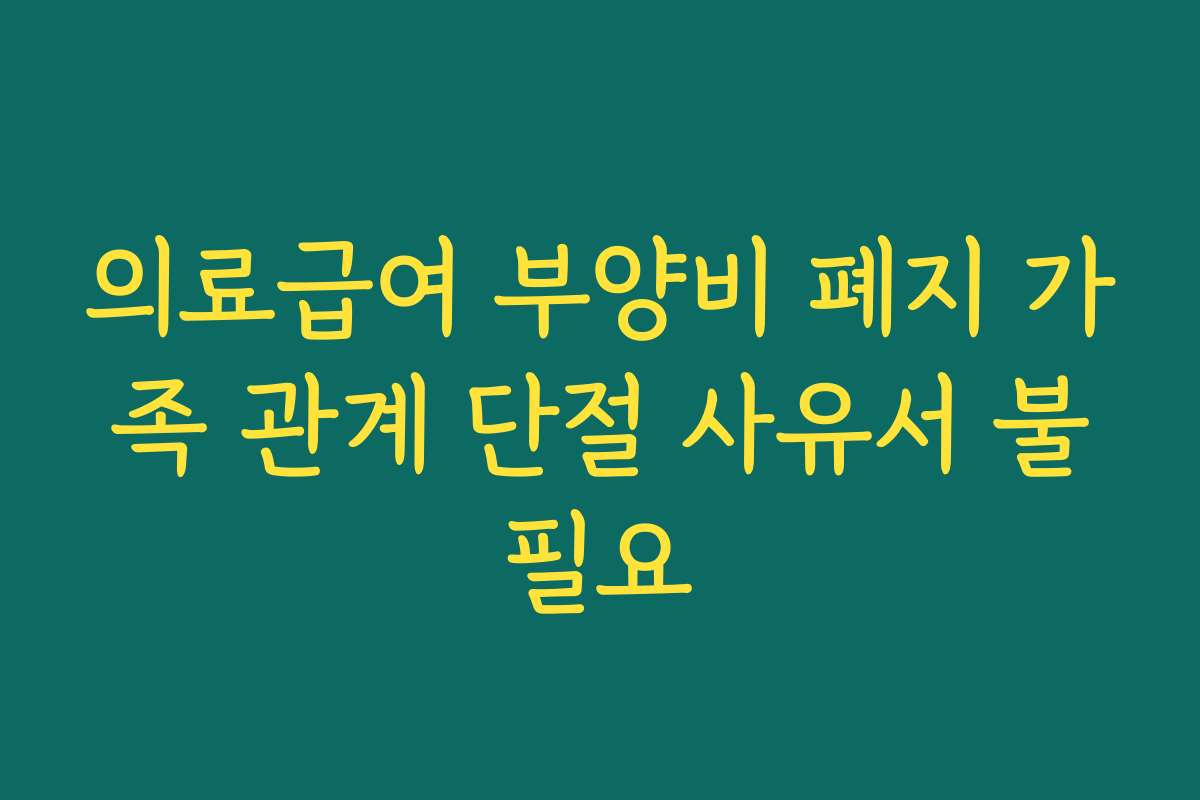 의료급여 부양비 폐지 가족 관계 단절 사유서 불필요