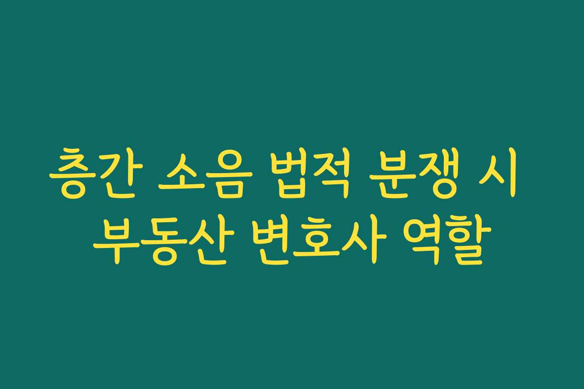 층간 소음 법적 분쟁 시 부동산 변호사 역할