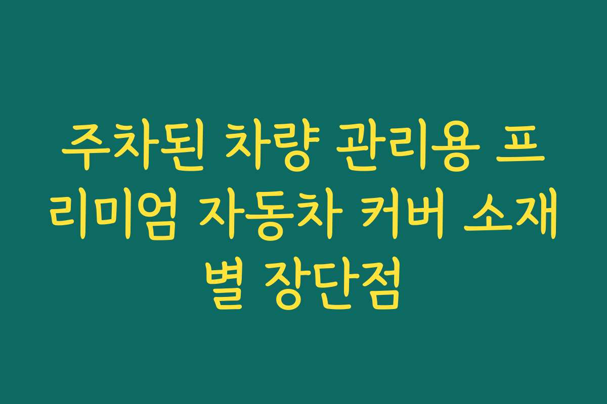 주차된 차량 관리용 프리미엄 자동차 커버 소재별 장단점