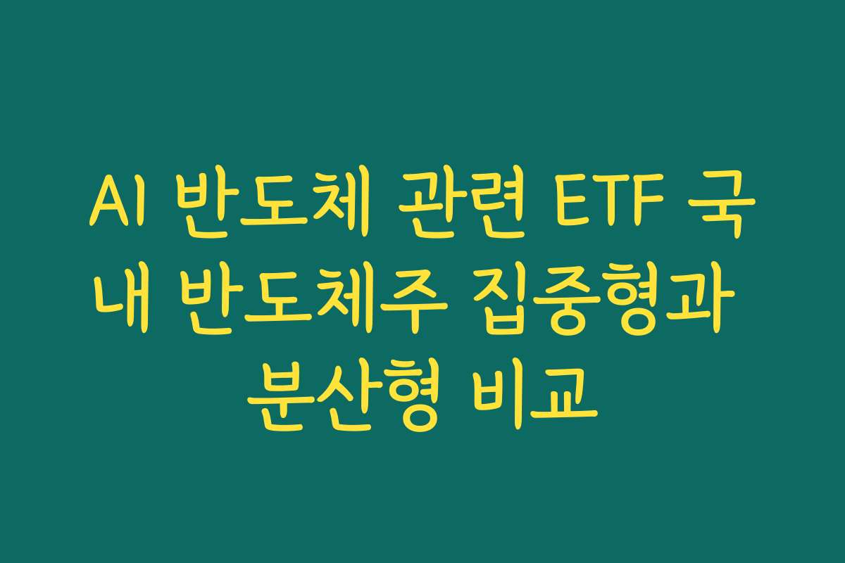 AI 반도체 관련 ETF 국내 반도체주 집중형과 분산형 비교