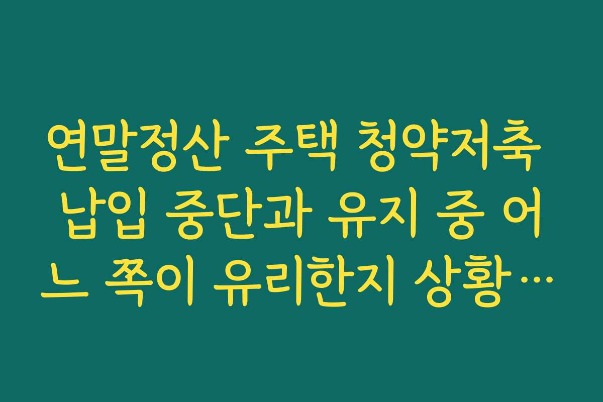 연말정산 주택 청약저축 납입 중단과 유지 중 어느 쪽이 유리한지 상황별 분석