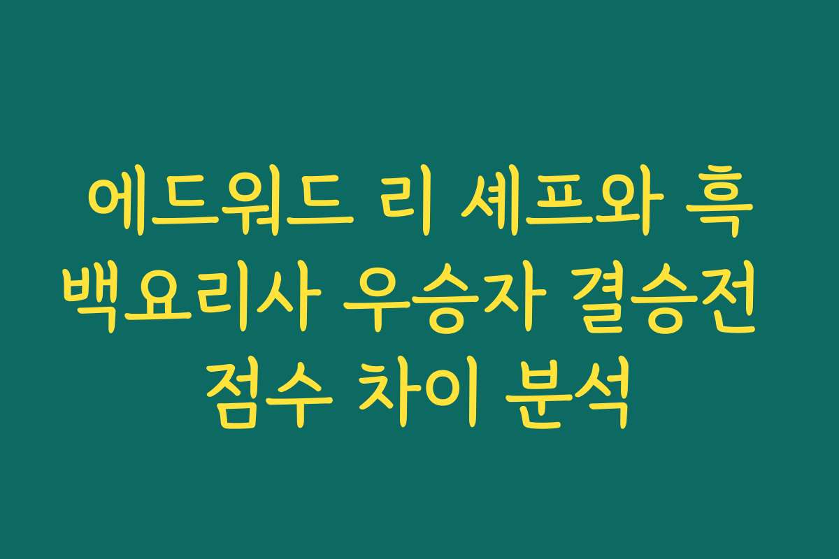 에드워드 리 셰프와 흑백요리사 우승자 결승전 점수 차이 분석