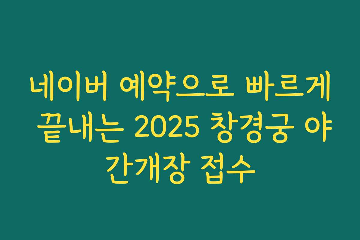 네이버 예약으로 빠르게 끝내는 2025 창경궁 야간개장 접수
