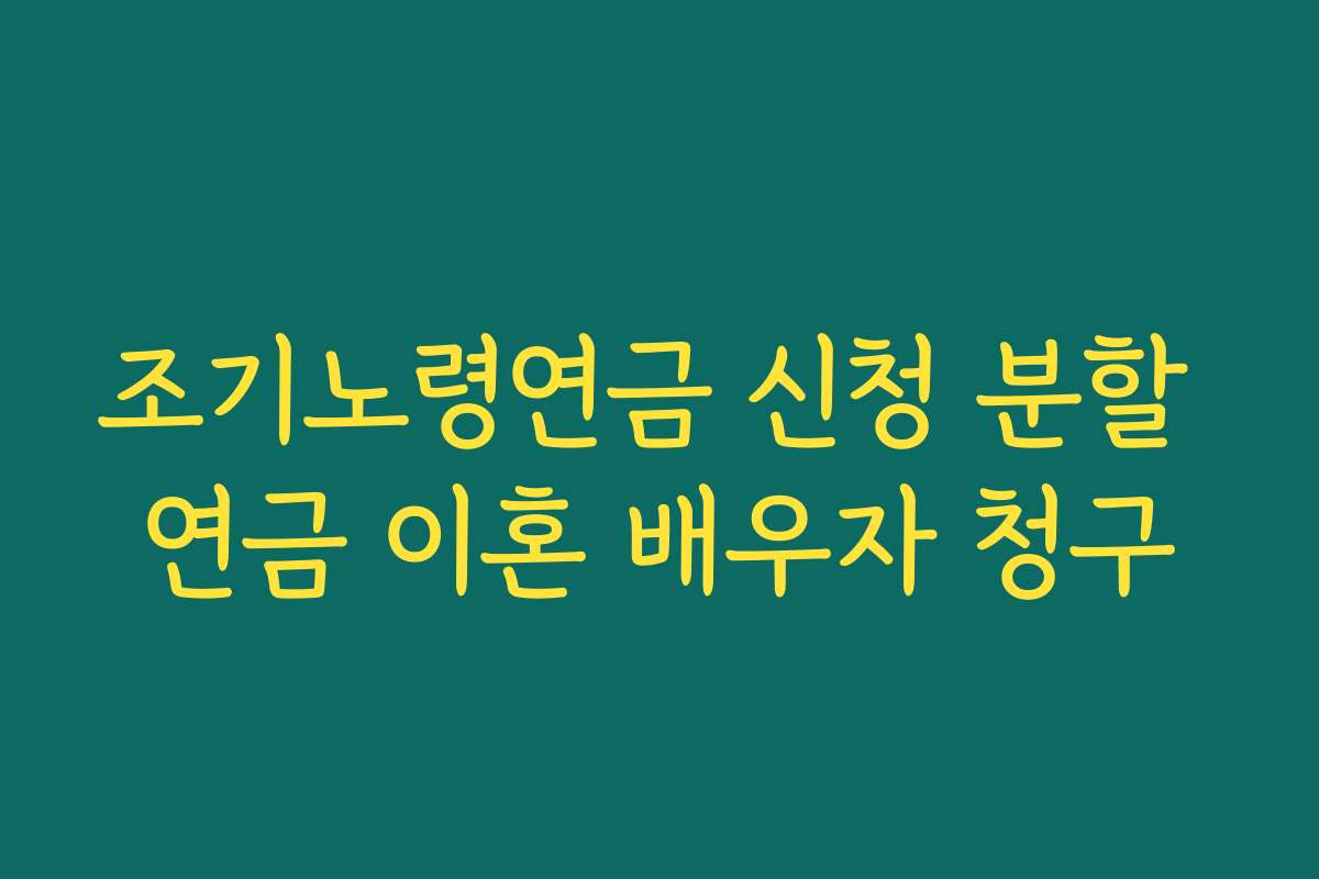 조기노령연금 신청 분할 연금 이혼 배우자 청구