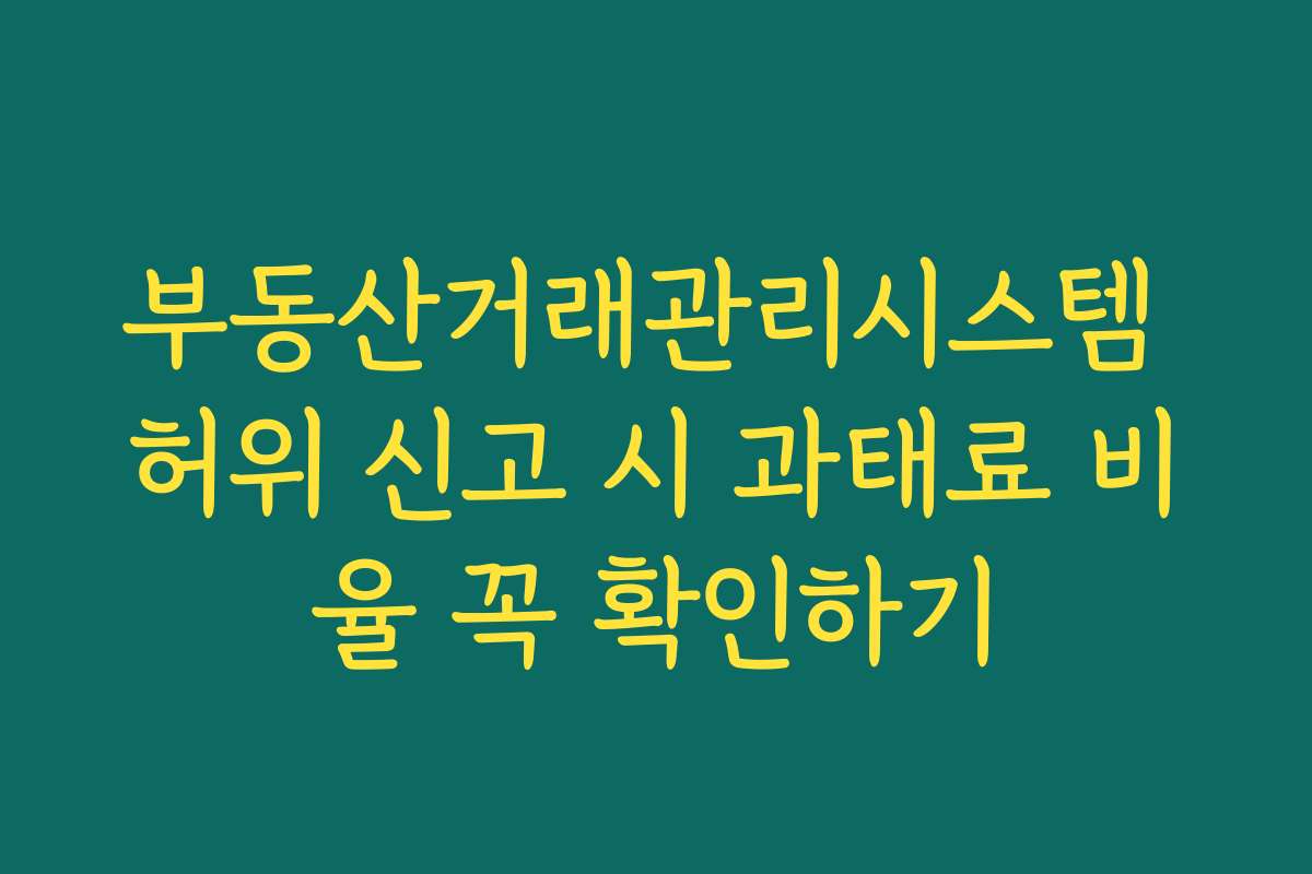 부동산거래관리시스템 허위 신고 시 과태료 비율 꼭 확인하기