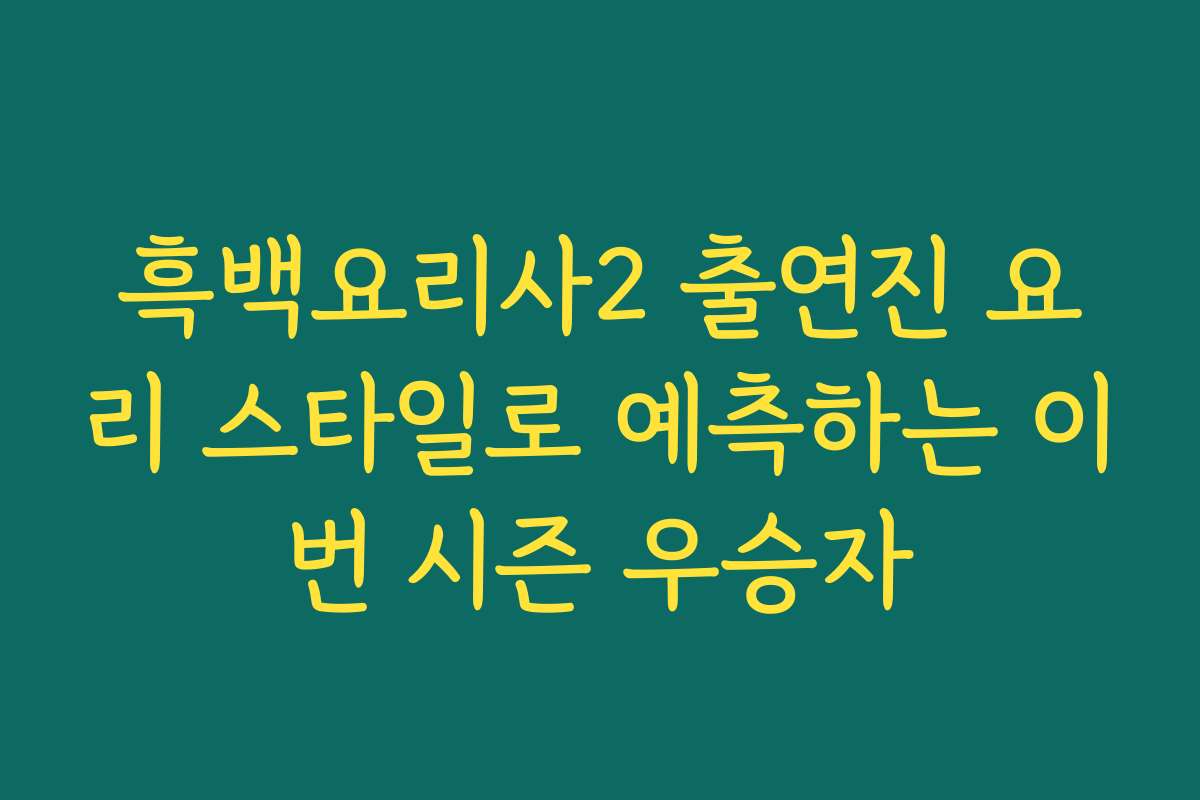 흑백요리사2 출연진 요리 스타일로 예측하는 이번 시즌 우승자