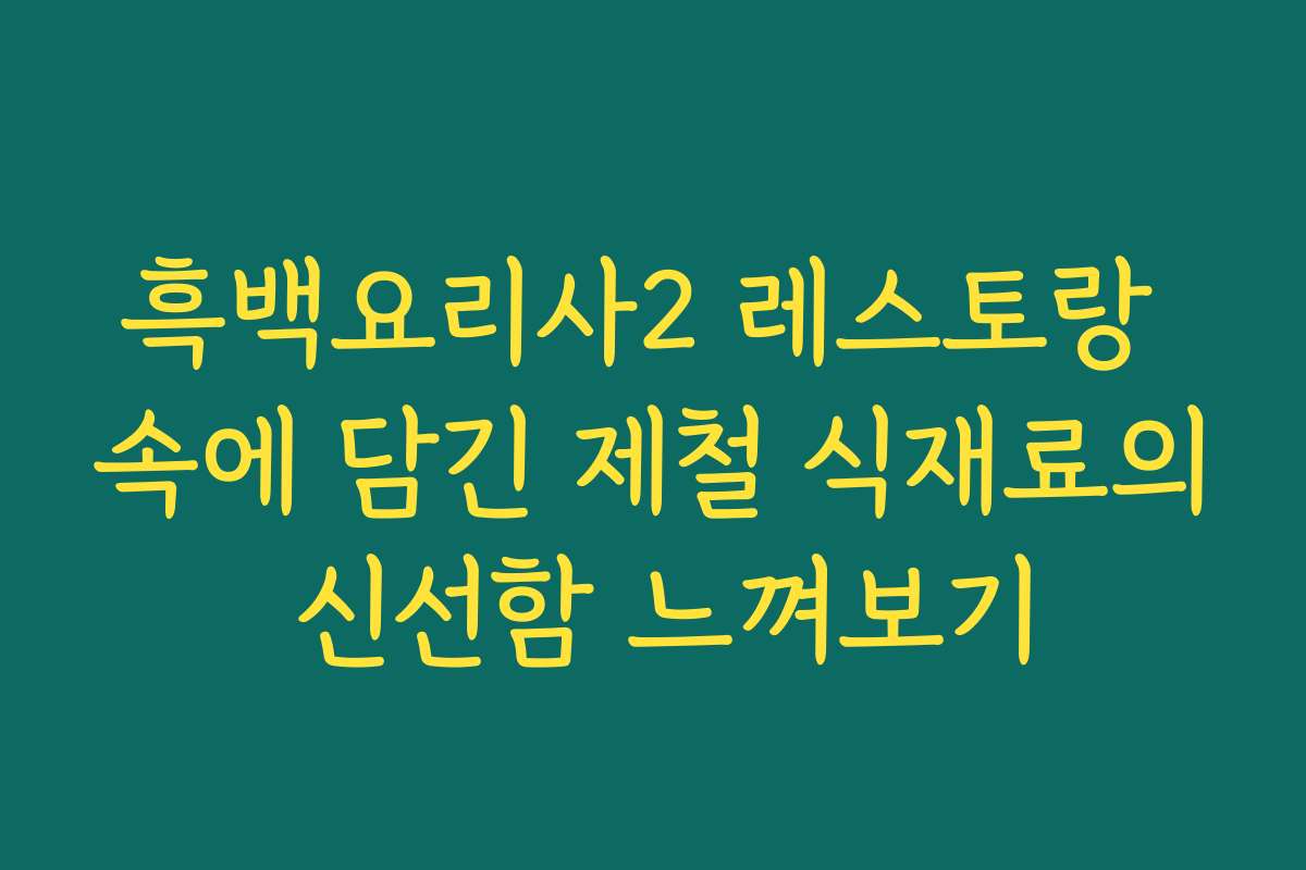 흑백요리사2 레스토랑 속에 담긴 제철 식재료의 신선함 느껴보기