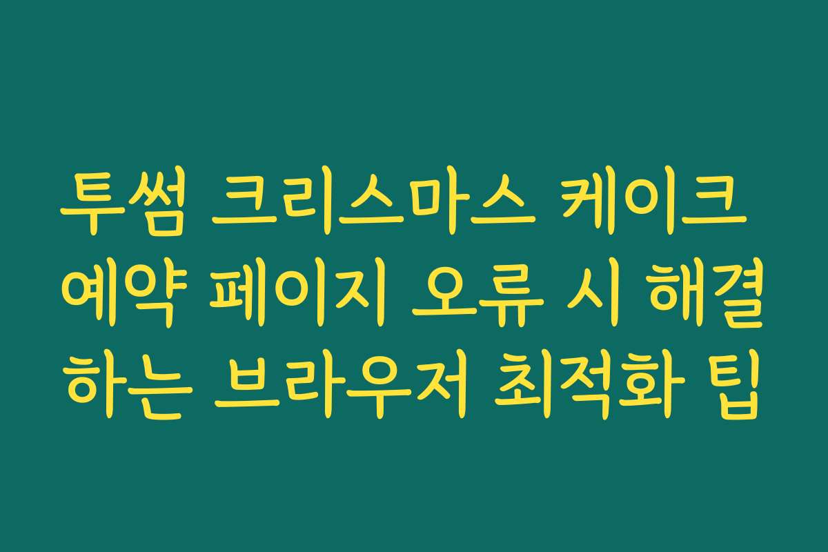 투썸 크리스마스 케이크 예약 페이지 오류 시 해결하는 브라우저 최적화 팁
