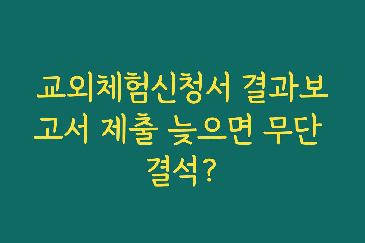 교외체험신청서 결과보고서 제출 늦으면 무단 결석?