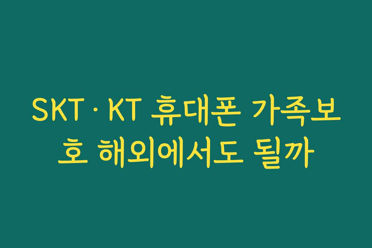 SKT·KT 휴대폰 가족보호 해외에서도 될까