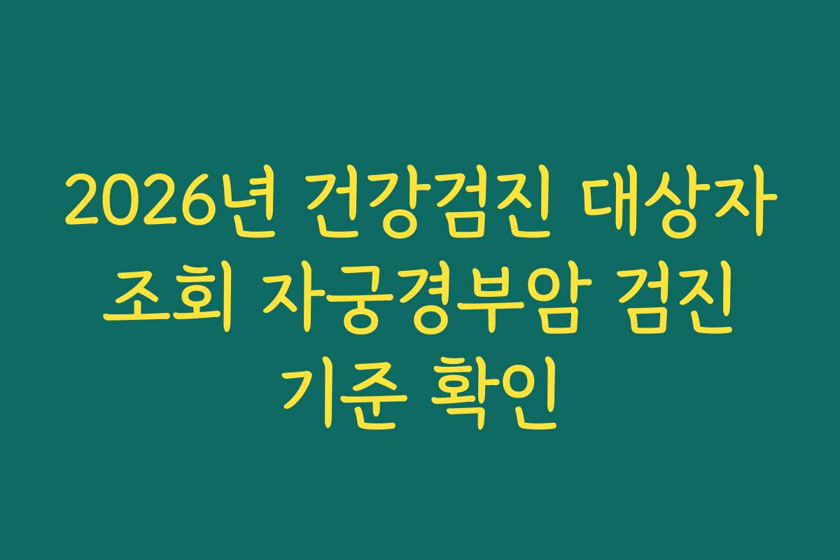 2026년 건강검진 대상자 조회 자궁경부암 검진 기준 확인 2026년 건강검진 대상자 조회 자궁경부암 검진 기준 확인