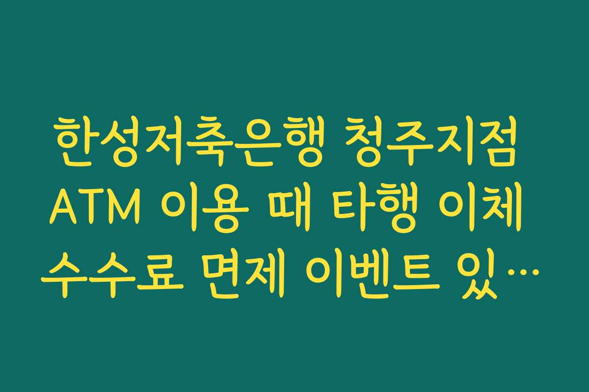한성저축은행 청주지점 ATM 이용 때 타행 이체 수수료 면제 이벤트 있는지 체크하기