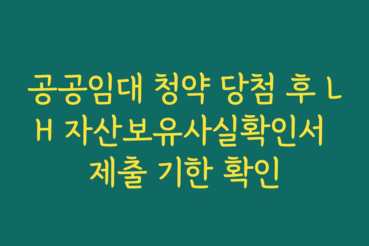공공임대 청약 당첨 후 LH 자산보유사실확인서 제출 기한 확인