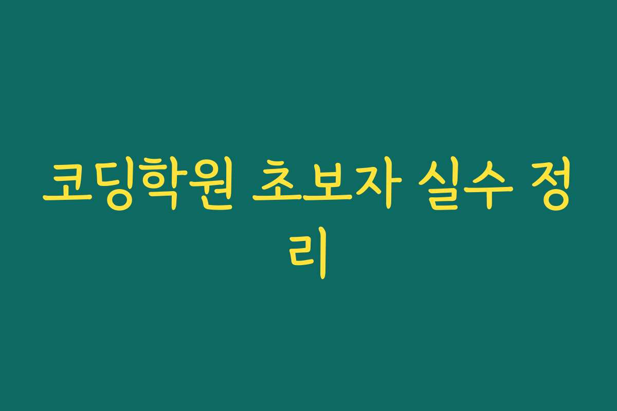 코딩학원 초보자 실수 정리 코딩학원 초보자 실수 정리