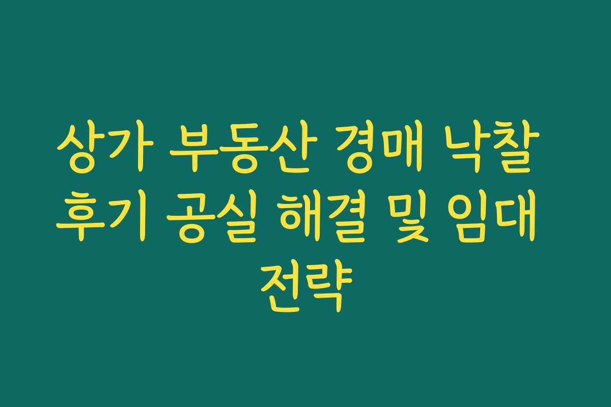 상가 부동산 경매 낙찰 후기 공실 해결 및 임대 전략