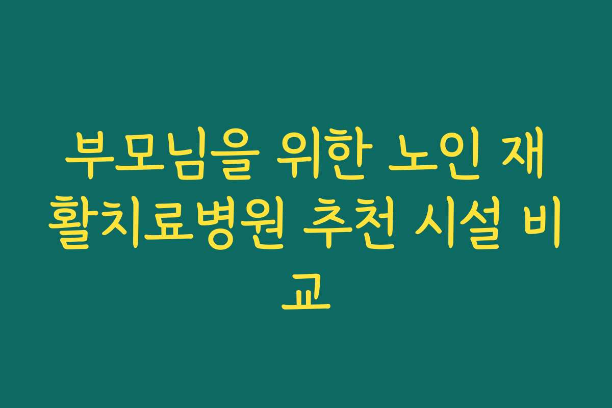 부모님을 위한 노인 재활치료병원 추천 시설 비교