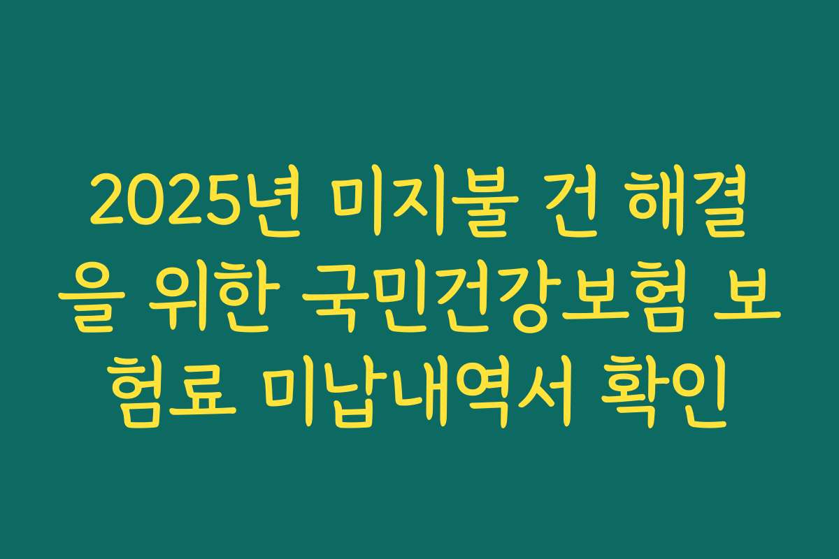 2025년 미지불 건 해결을 위한 국민건강보험 보험료 미납내역서 확인