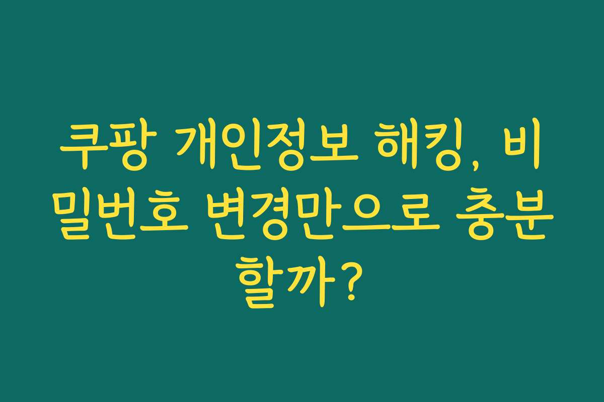 쿠팡 개인정보 해킹, 비밀번호 변경만으로 충분할까?