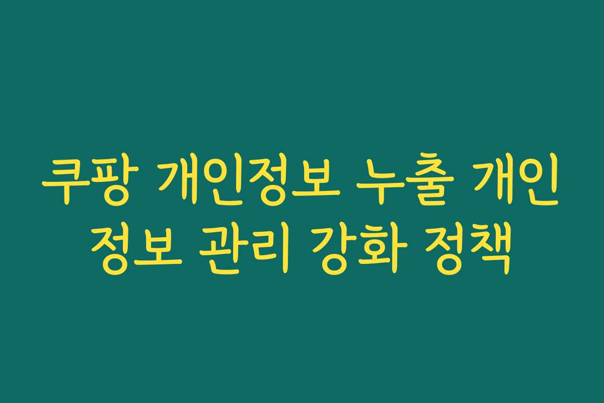 쿠팡 개인정보 누출 개인정보 관리 강화 정책