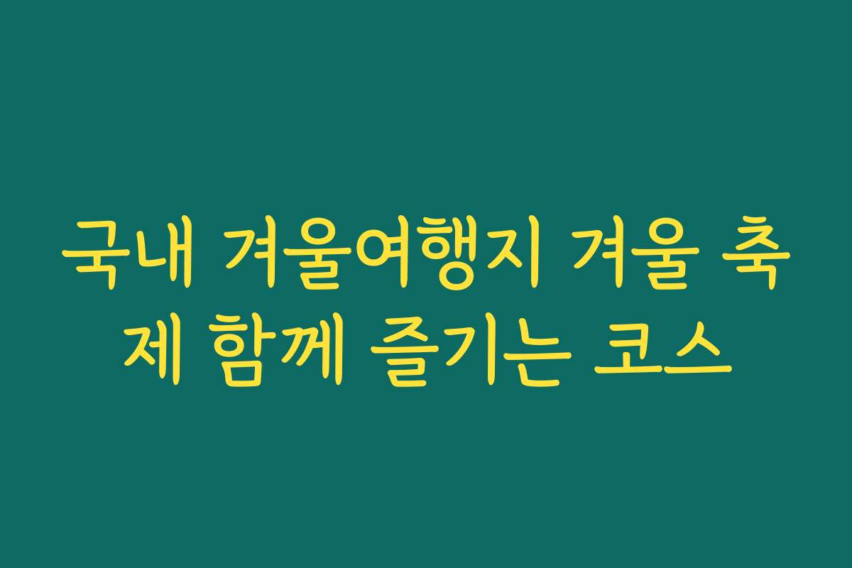 국내 겨울여행지 겨울 축제 함께 즐기는 코스