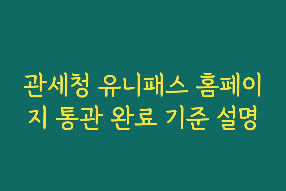 관세청 유니패스 홈페이지 통관 완료 기준 설명