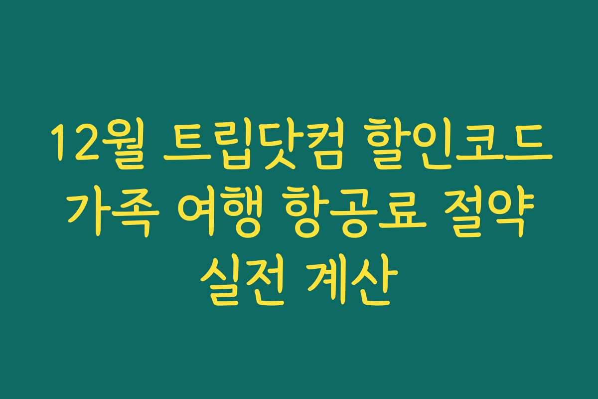 12월 트립닷컴 할인코드 가족 여행 항공료 절약 실전 계산