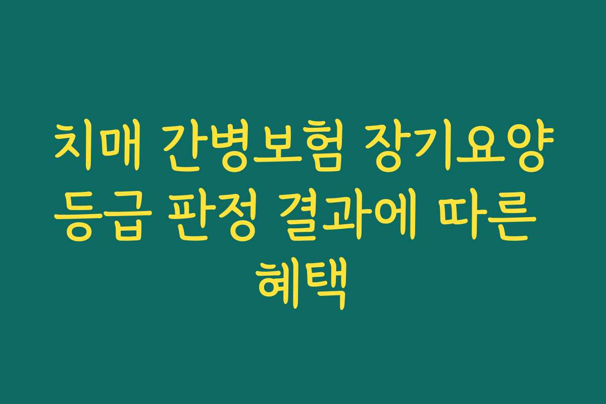 치매 간병보험 장기요양등급 판정 결과에 따른 혜택 치매 간병보험 장기요양등급 판정 결과에 따른 혜택