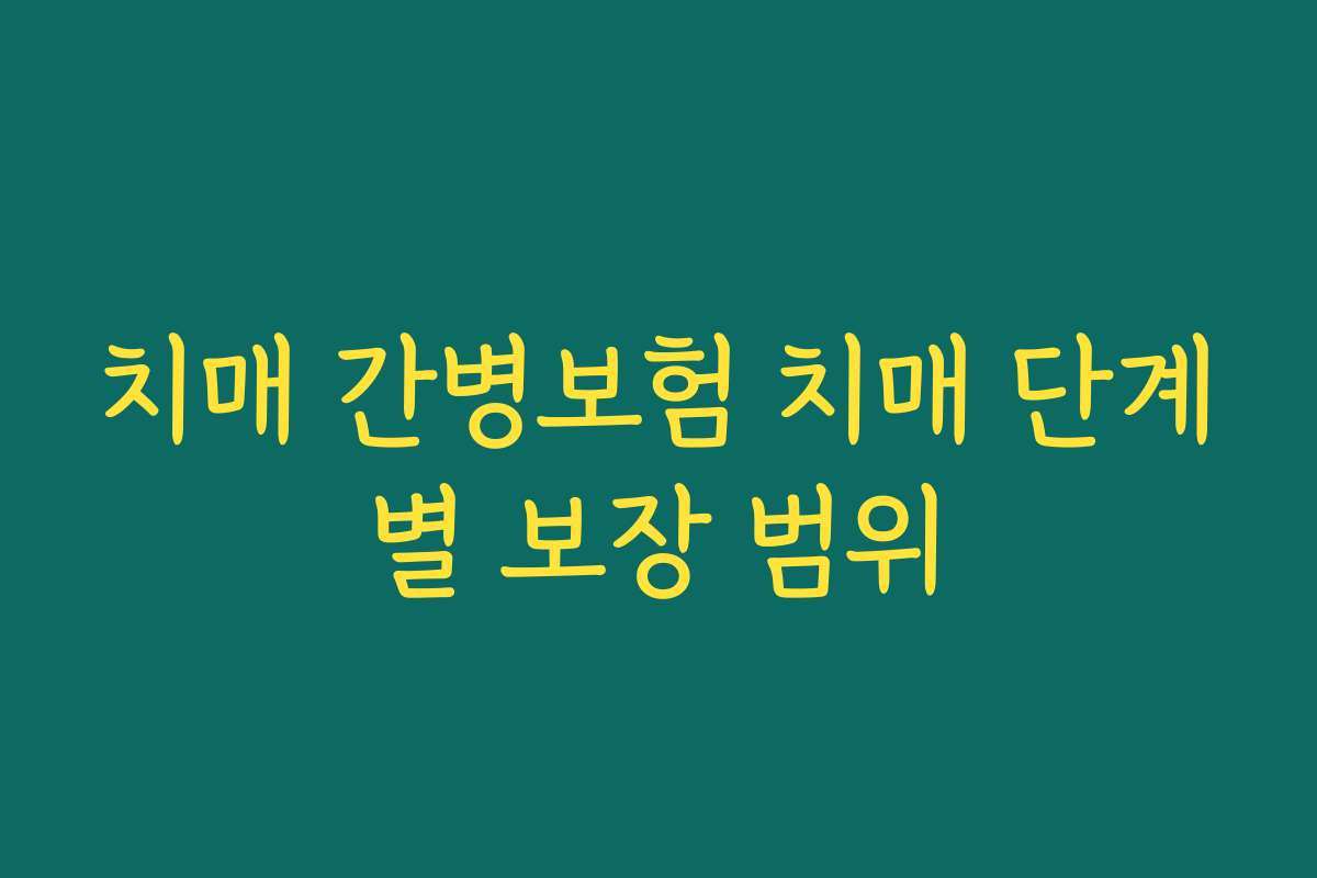 치매 간병보험 치매 단계별 보장 범위 치매 간병보험 치매 단계별 보장 범위