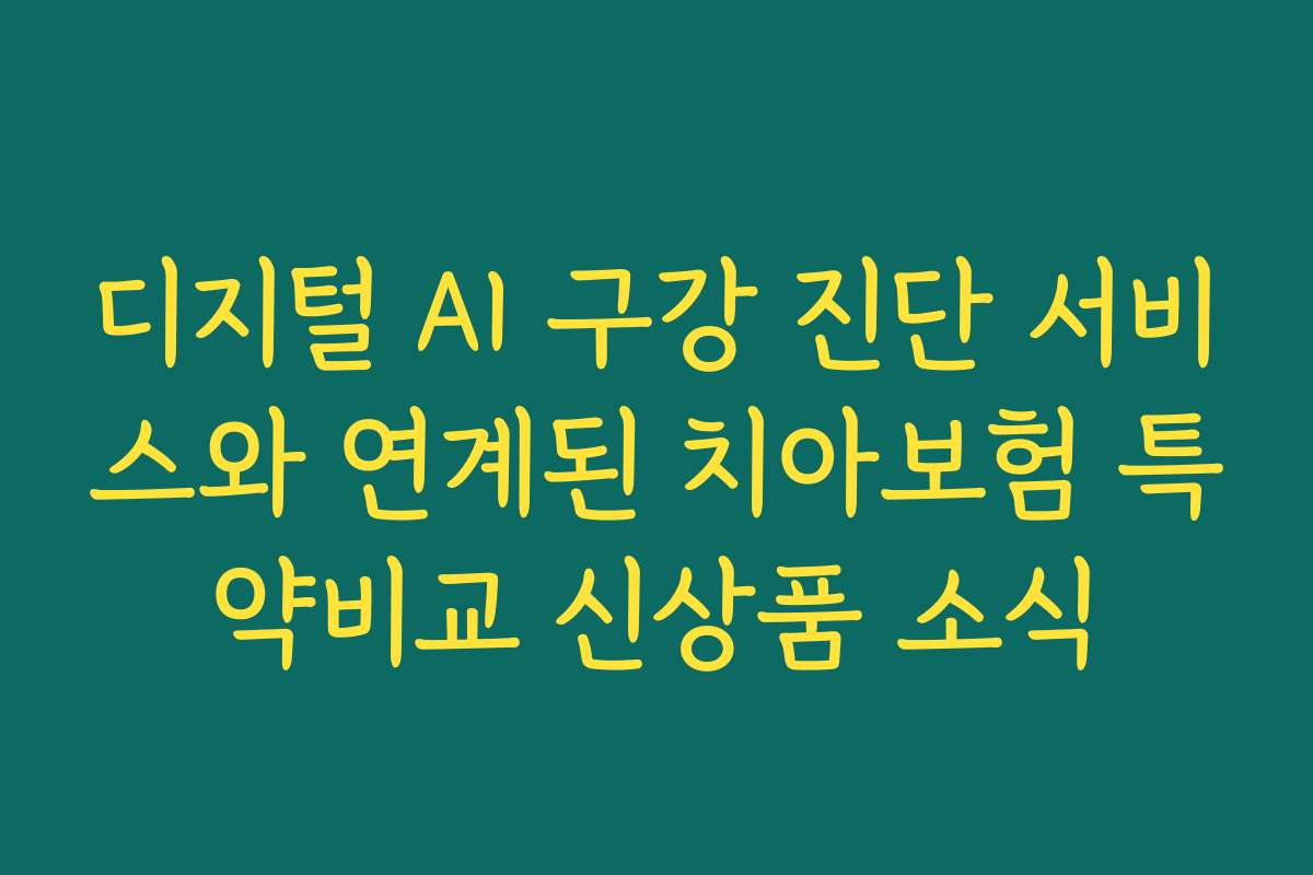 디지털 AI 구강 진단 서비스와 연계된 치아보험 특약비교 신상품 소식