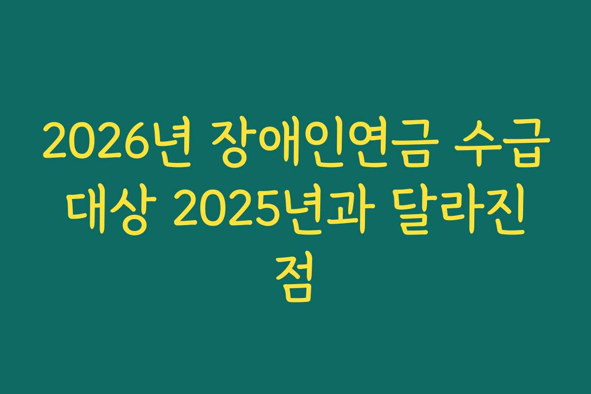 2026년 장애인연금 수급 대상 2025년과 달라진 점