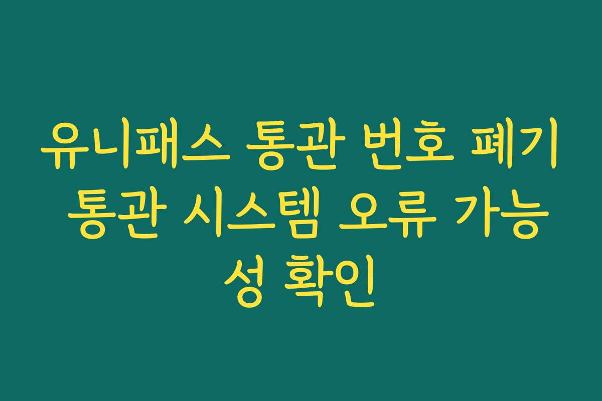 유니패스 통관 번호 폐기 통관 시스템 오류 가능성 확인 유니패스 통관 번호 폐기 통관 시스템 오류 가능성 확인