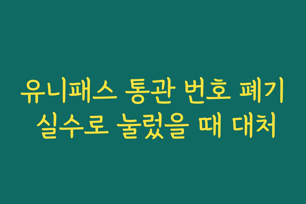 유니패스 통관 번호 폐기 실수로 눌렀을 때 대처