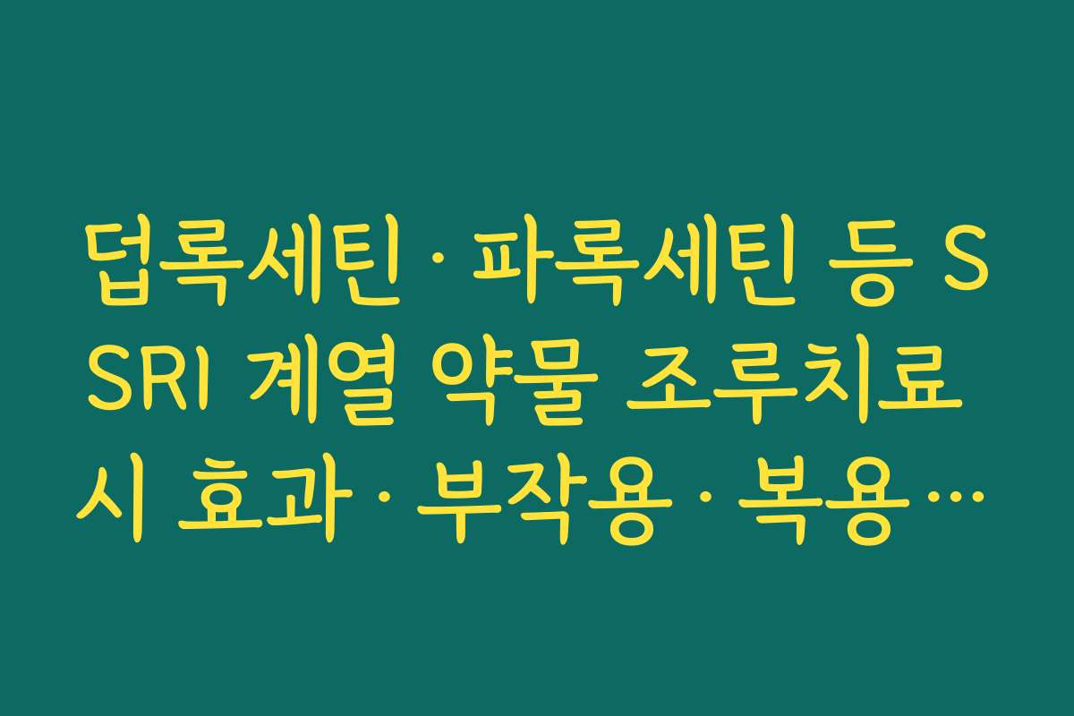 덥록세틴&middot;파록세틴 등 SSRI 계열 약물 조루치료 시 효과&middot;부작용&middot;복용 방법