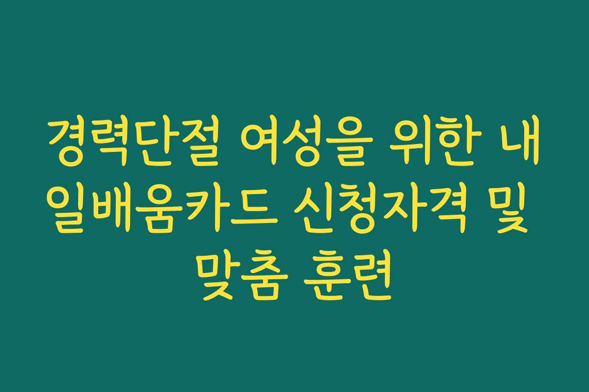경력단절 여성을 위한 내일배움카드 신청자격 및 맞춤 훈련