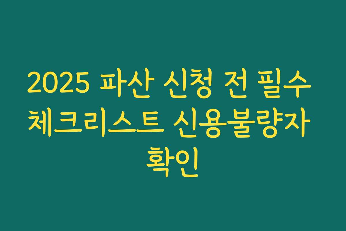 2025 파산 신청 전 필수 체크리스트 신용불량자 확인