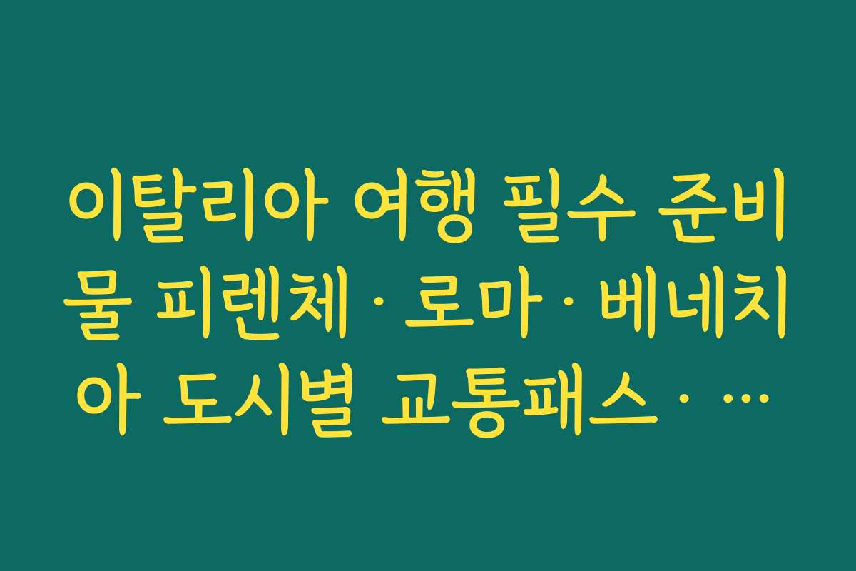 이탈리아 여행 필수 준비물 피렌체·로마·베네치아 도시별 교통패스·티켓 준비 요령