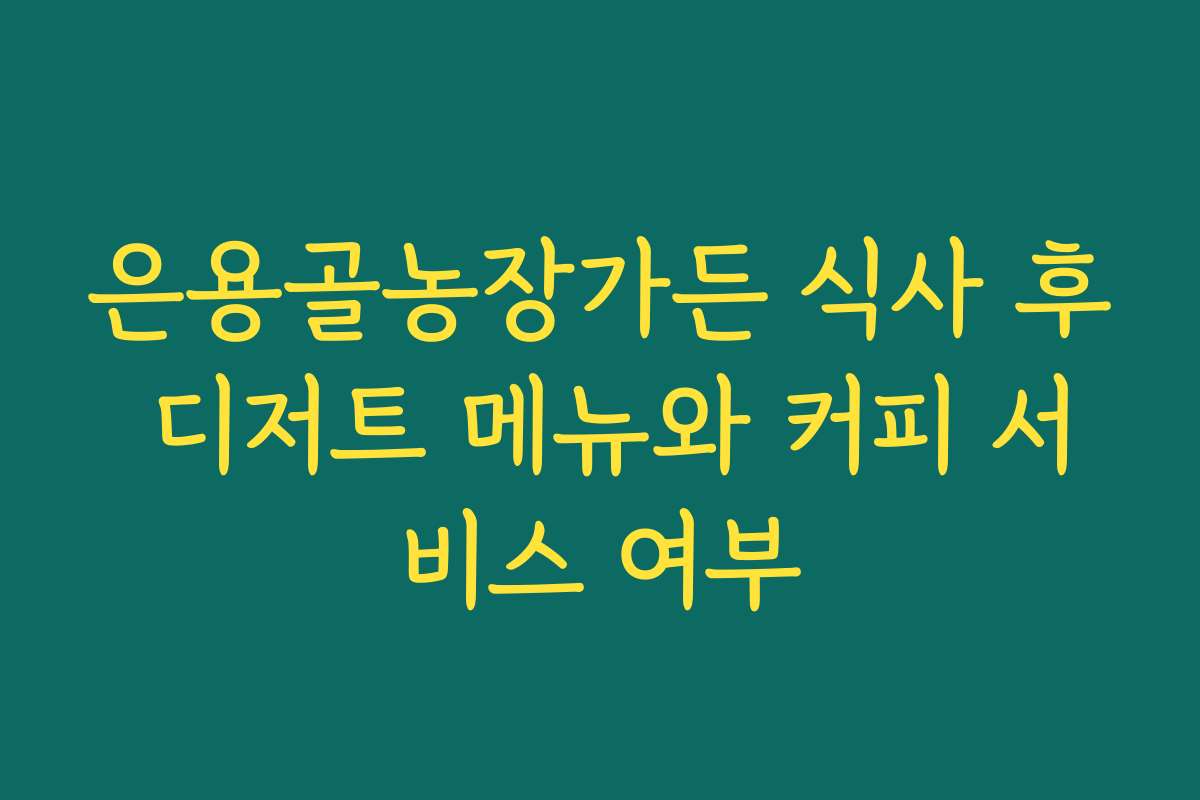 은용골농장가든 식사 후 디저트 메뉴와 커피 서비스 여부
