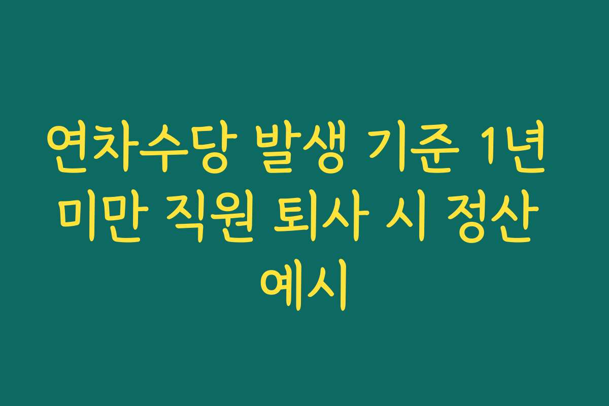 연차수당 발생 기준 1년 미만 직원 퇴사 시 정산 예시