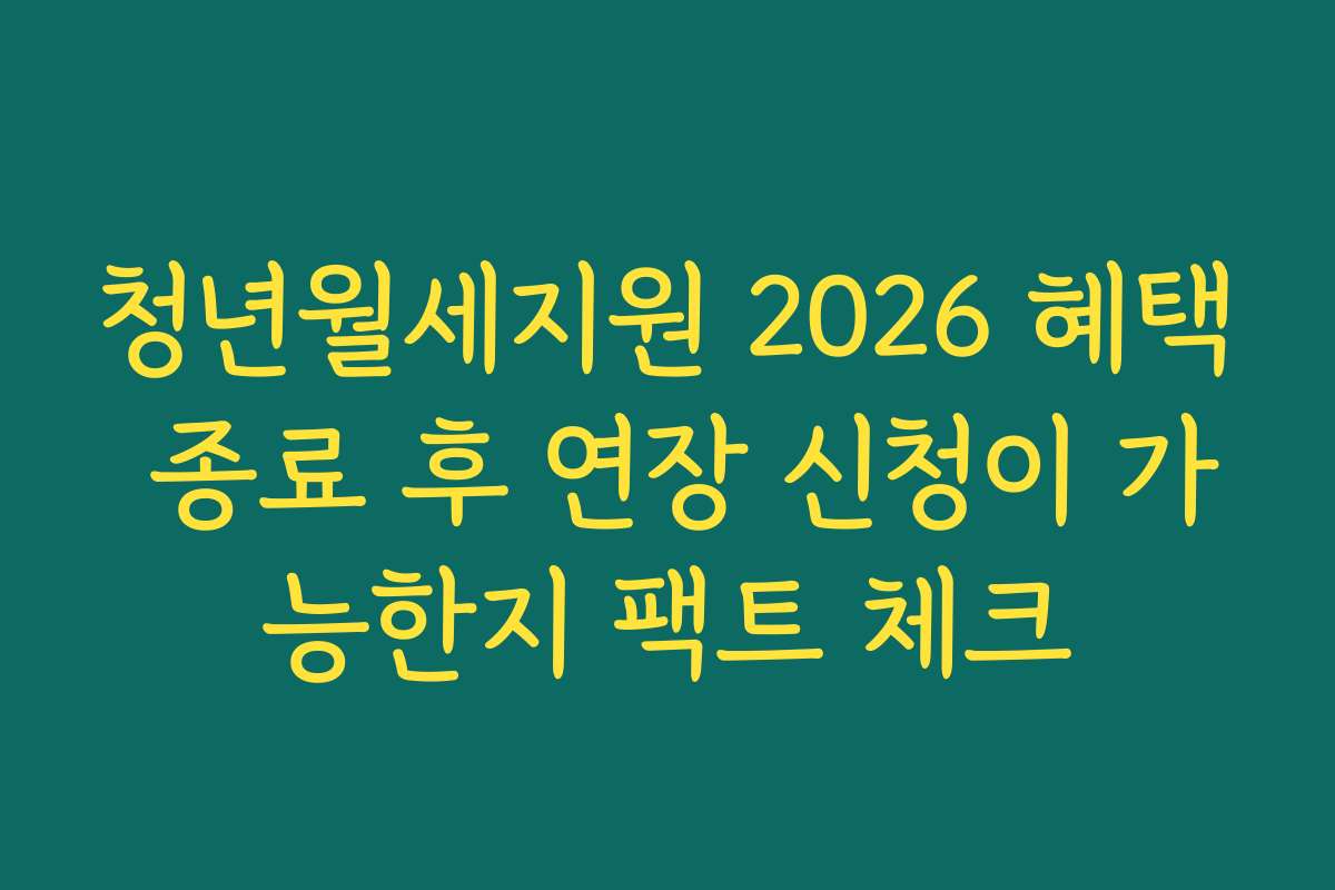 청년월세지원 2026 혜택 종료 후 연장 신청이 가능한지 팩트 체크