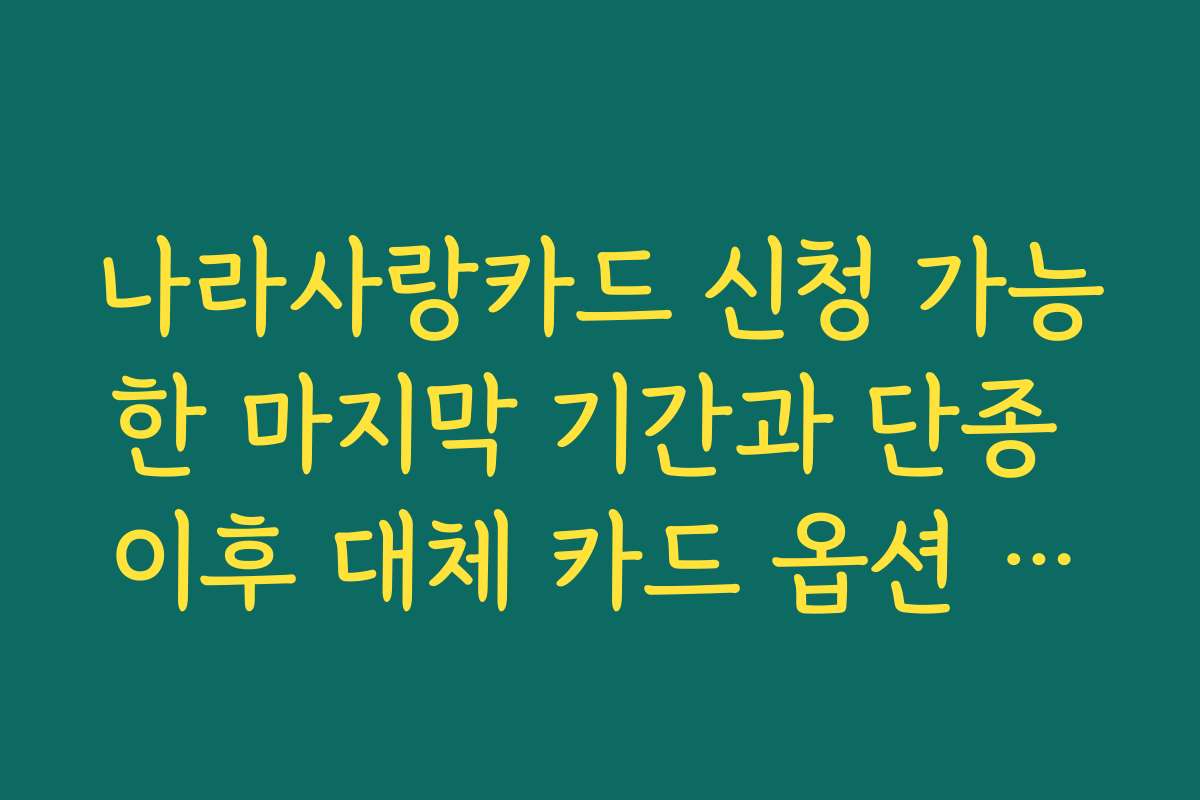 나라사랑카드 신청 가능한 마지막 기간과 단종 이후 대체 카드 옵션 알아보기