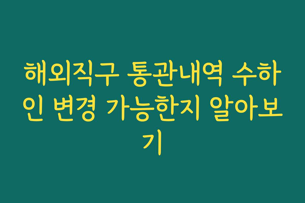 해외직구 통관내역 수하인 변경 가능한지 알아보기