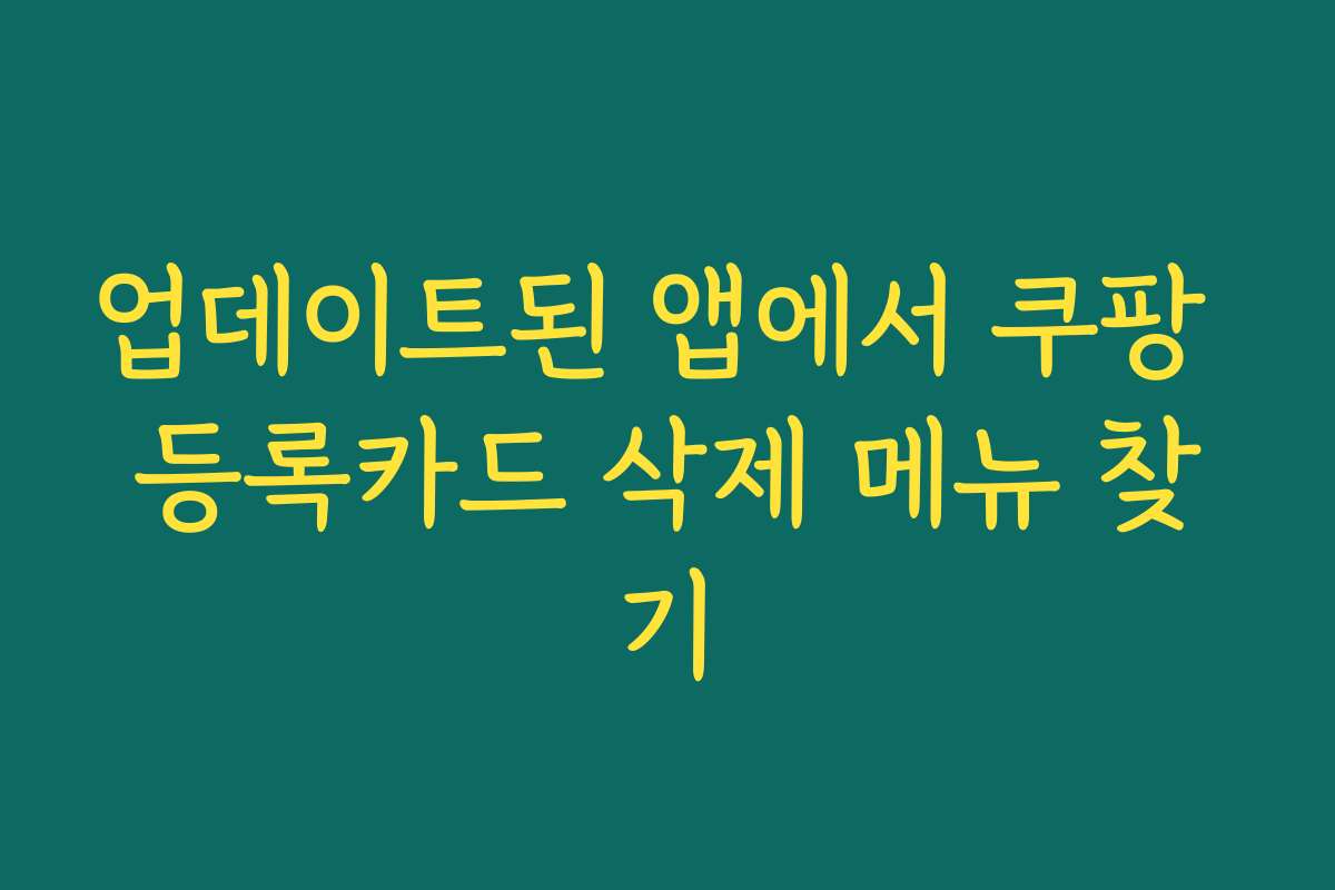 업데이트된 앱에서 쿠팡 등록카드 삭제 메뉴 찾기 업데이트된 앱에서 쿠팡 등록카드 삭제 메뉴 찾기