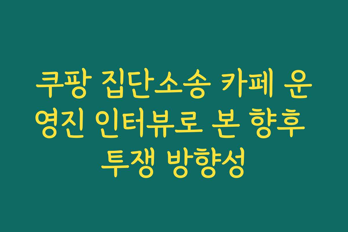 쿠팡 집단소송 카페 운영진 인터뷰로 본 향후 투쟁 방향성