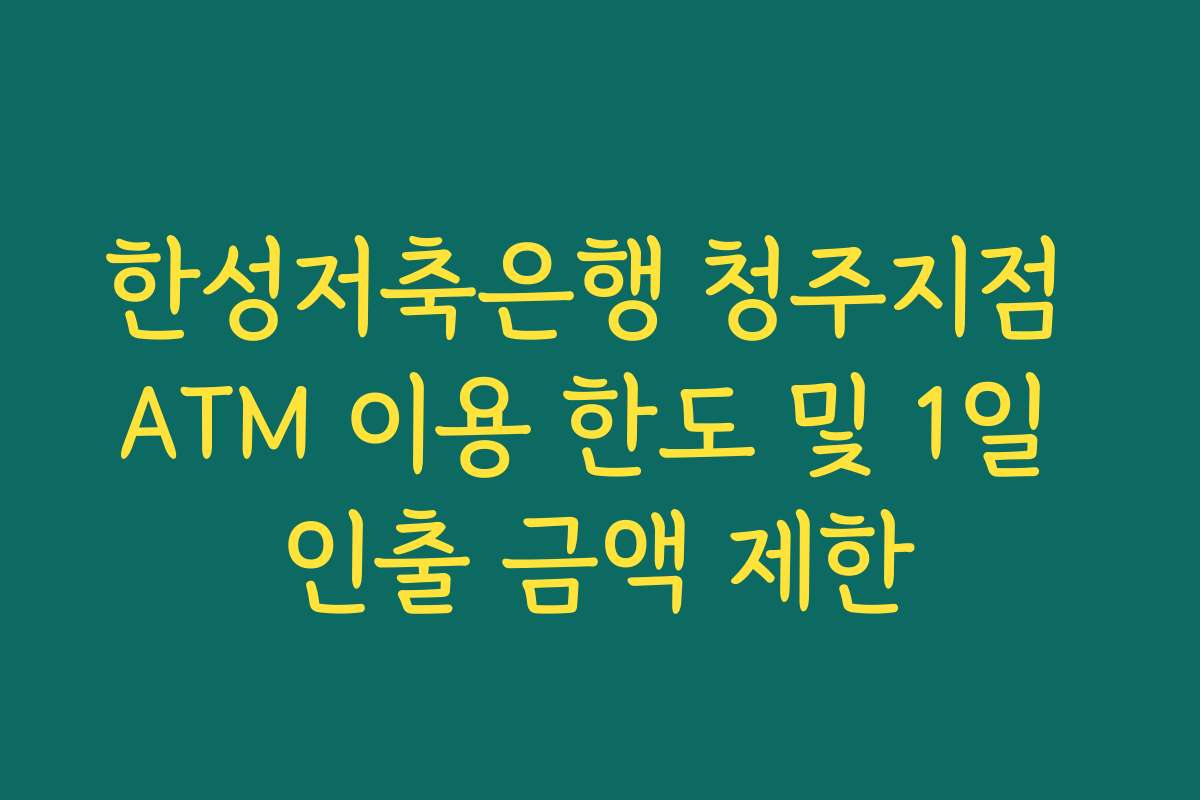 한성저축은행 청주지점 ATM 이용 한도 및 1일 인출 금액 제한