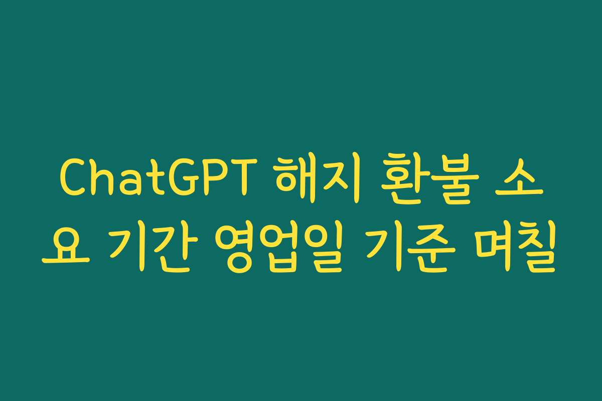 ChatGPT 해지 환불 소요 기간 영업일 기준 며칠