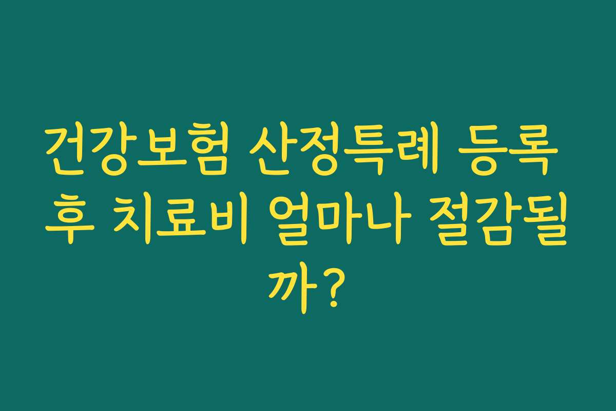 건강보험 산정특례 등록 후 치료비 얼마나 절감될까?