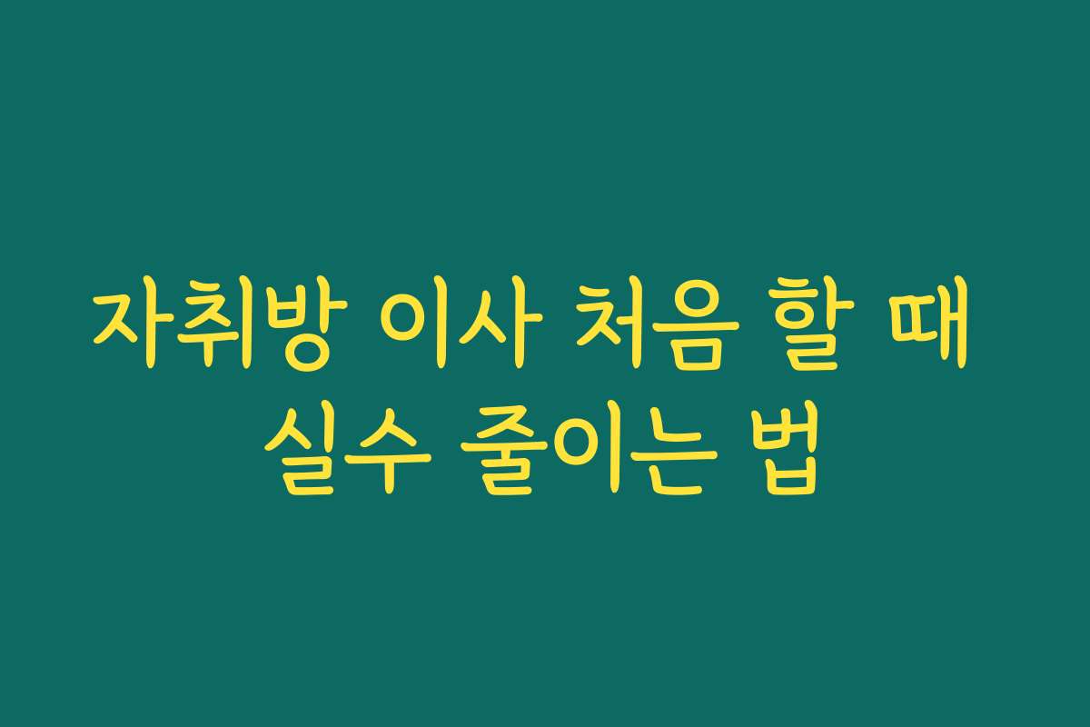 자취방 이사 처음 할 때 실수 줄이는 법
